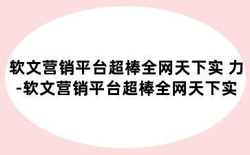 软文营销平台超棒全网天下实 力-软文营销平台超棒全网天下实 力